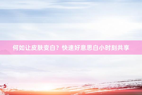 何如让皮肤变白？快速好意思白小时刻共享