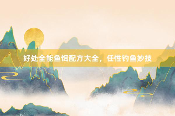 好处全能鱼饵配方大全，任性钓鱼妙技