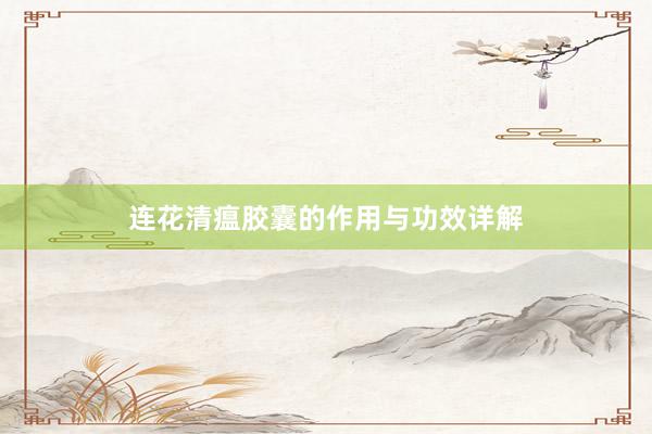 连花清瘟胶囊的作用与功效详解