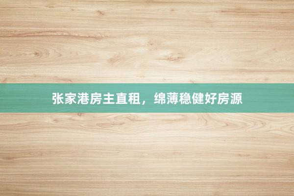 张家港房主直租，绵薄稳健好房源